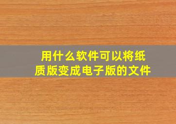 用什么软件可以将纸质版变成电子版的文件