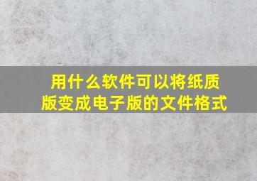 用什么软件可以将纸质版变成电子版的文件格式