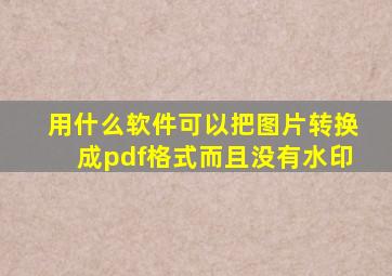 用什么软件可以把图片转换成pdf格式而且没有水印