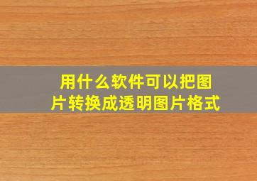 用什么软件可以把图片转换成透明图片格式