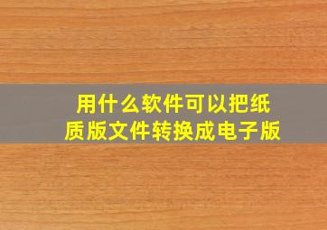 用什么软件可以把纸质版文件转换成电子版