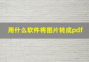 用什么软件将图片转成pdf