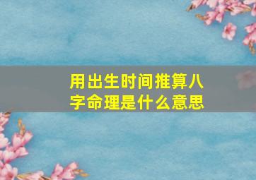 用出生时间推算八字命理是什么意思