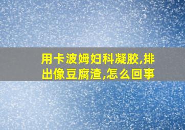 用卡波姆妇科凝胶,排出像豆腐渣,怎么回事