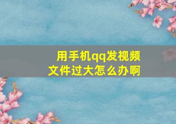 用手机qq发视频文件过大怎么办啊