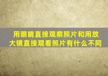 用眼睛直接观察照片和用放大镜直接观看照片有什么不同