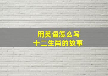 用英语怎么写十二生肖的故事