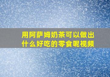 用阿萨姆奶茶可以做出什么好吃的零食呢视频