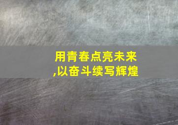 用青春点亮未来,以奋斗续写辉煌