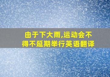 由于下大雨,运动会不得不延期举行英语翻译