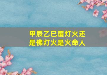 甲辰乙巳覆灯火还是佛灯火是火命人