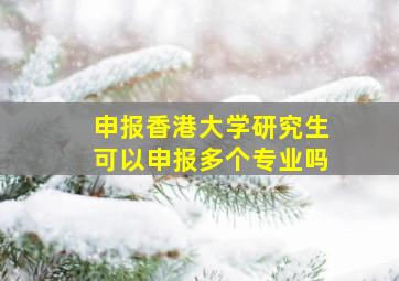 申报香港大学研究生可以申报多个专业吗