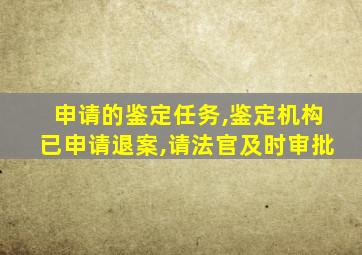 申请的鉴定任务,鉴定机构已申请退案,请法官及时审批