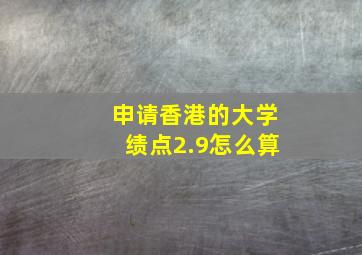 申请香港的大学绩点2.9怎么算