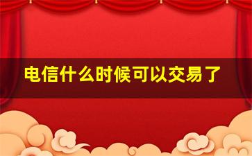 电信什么时候可以交易了