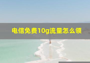 电信免费10g流量怎么领