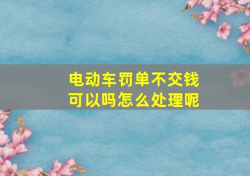 电动车罚单不交钱可以吗怎么处理呢