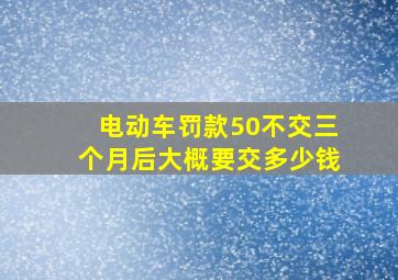 电动车罚款50不交三个月后大概要交多少钱