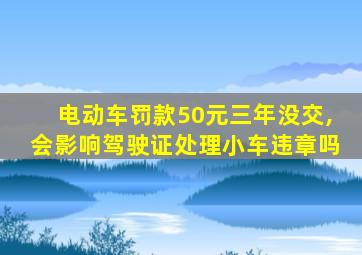 电动车罚款50元三年没交,会影响驾驶证处理小车违章吗