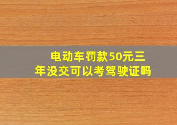 电动车罚款50元三年没交可以考驾驶证吗