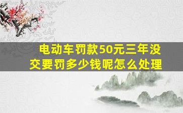 电动车罚款50元三年没交要罚多少钱呢怎么处理