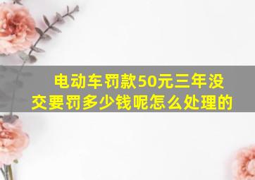 电动车罚款50元三年没交要罚多少钱呢怎么处理的