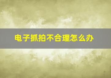 电子抓拍不合理怎么办