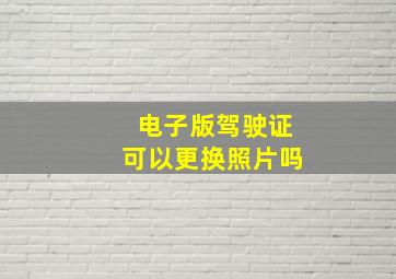 电子版驾驶证可以更换照片吗