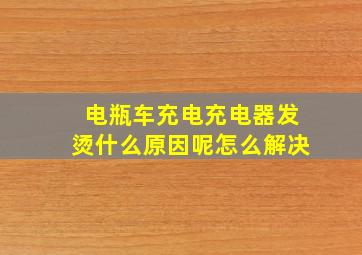 电瓶车充电充电器发烫什么原因呢怎么解决