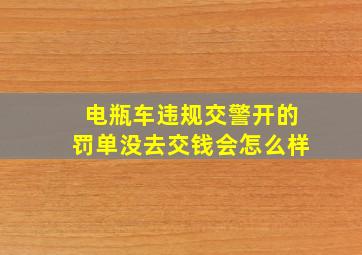 电瓶车违规交警开的罚单没去交钱会怎么样