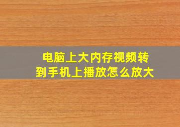 电脑上大内存视频转到手机上播放怎么放大