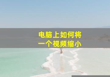 电脑上如何将一个视频缩小