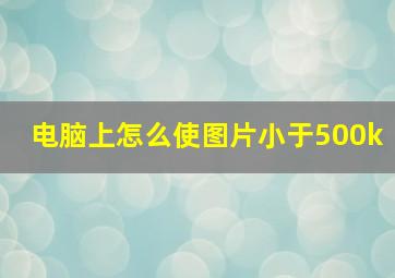 电脑上怎么使图片小于500k