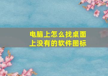 电脑上怎么找桌面上没有的软件图标