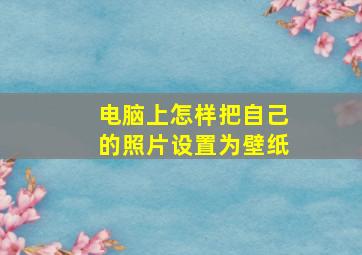 电脑上怎样把自己的照片设置为壁纸