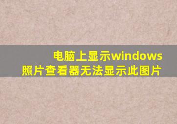 电脑上显示windows照片查看器无法显示此图片