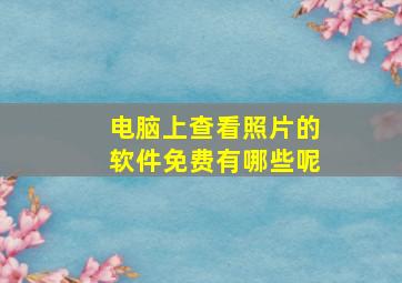 电脑上查看照片的软件免费有哪些呢