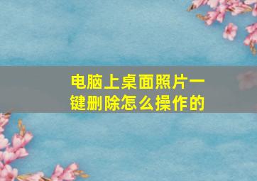 电脑上桌面照片一键删除怎么操作的