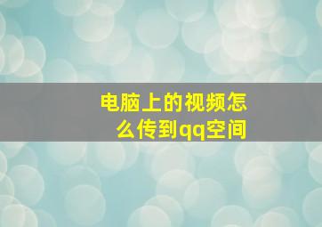 电脑上的视频怎么传到qq空间