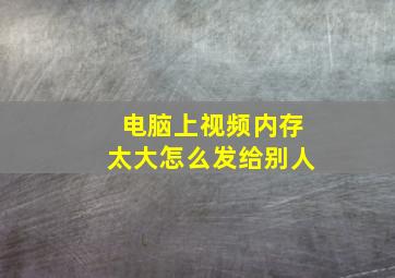 电脑上视频内存太大怎么发给别人