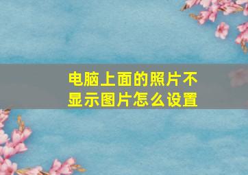 电脑上面的照片不显示图片怎么设置