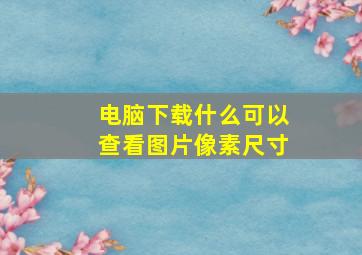 电脑下载什么可以查看图片像素尺寸