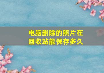 电脑删除的照片在回收站能保存多久