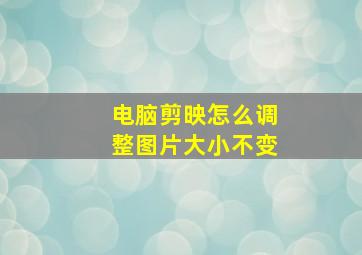 电脑剪映怎么调整图片大小不变