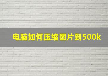 电脑如何压缩图片到500k