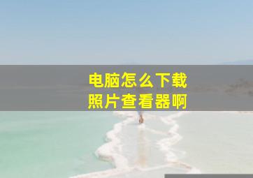 电脑怎么下载照片查看器啊