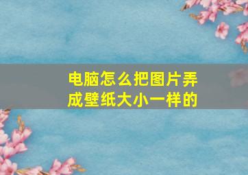 电脑怎么把图片弄成壁纸大小一样的