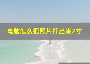 电脑怎么把照片打出来2寸