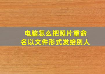 电脑怎么把照片重命名以文件形式发给别人