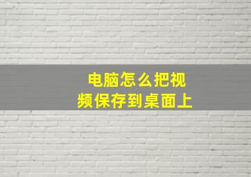 电脑怎么把视频保存到桌面上